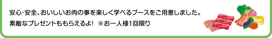 安心・安全、美味しいお肉の事を楽しく学べるブースをご用意しました。楽しいクイズラリーに参加すると素敵なプレゼントがもらえるよ！